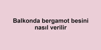 Balkonda bergamot besini nasıl verilir