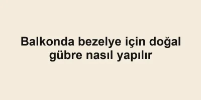 Balkonda bezelye için doğal gübre nasıl yapılır