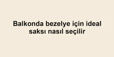 Balkonda bezelye için ideal saksı nasıl seçilir