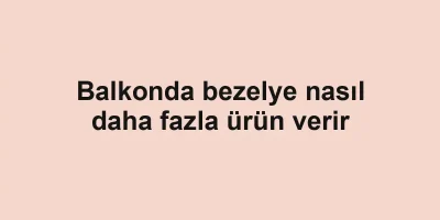 Balkonda bezelye nasıl daha fazla ürün verir