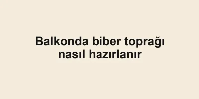 Balkonda biber toprağı nasıl hazırlanır