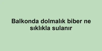 Balkonda dolmalık biber ne sıklıkla sulanır