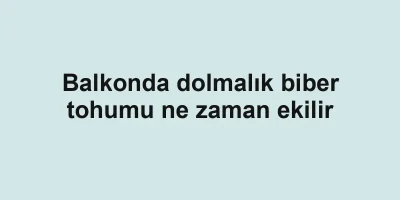 Balkonda dolmalık biber tohumu ne zaman ekilir