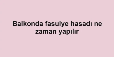 Balkonda fasulye hasadı ne zaman yapılır