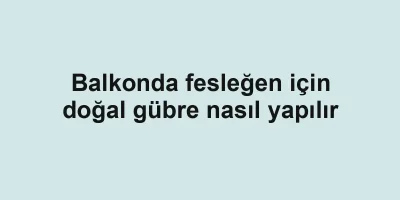Balkonda fesleğen için doğal gübre nasıl yapılır