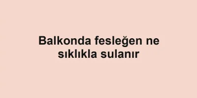 Balkonda fesleğen ne sıklıkla sulanır