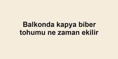 Balkonda kapya biber tohumu ne zaman ekilir