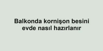 Balkonda kornişon besini evde nasıl hazırlanır