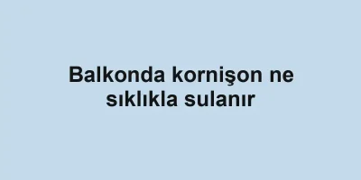 Balkonda kornişon ne sıklıkla sulanır