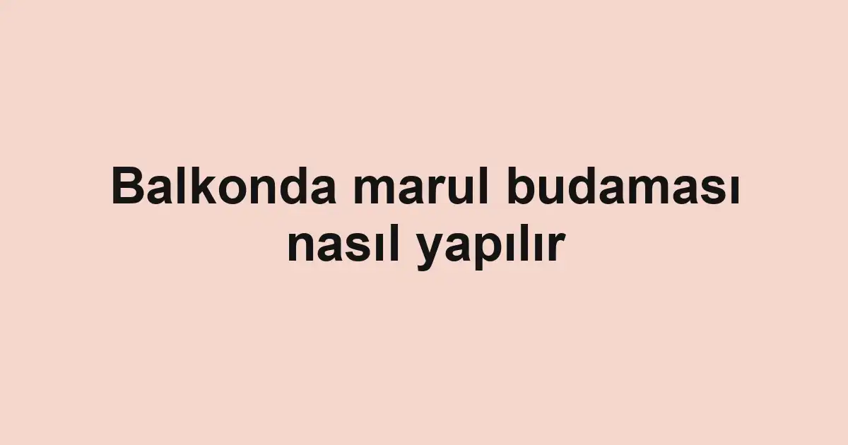 Balkonda marul budaması nasıl yapılır