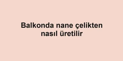 Balkonda nane çelikten nasıl üretilir