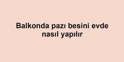 Balkonda pazı besini evde nasıl yapılır
