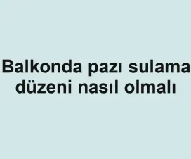 Balkonda pazı sulama düzeni nasıl olmalı