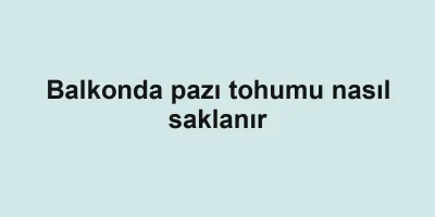 Balkonda pazı tohumu nasıl saklanır