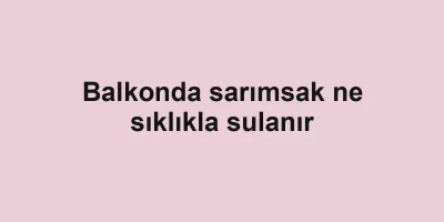 Balkonda sarımsak ne sıklıkla sulanır