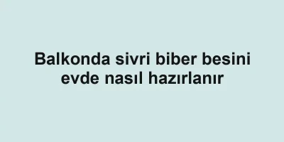 Balkonda sivri biber besini evde nasıl hazırlanır