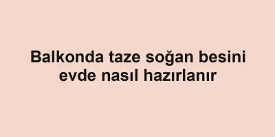 Balkonda taze soğan besini evde nasıl hazırlanır