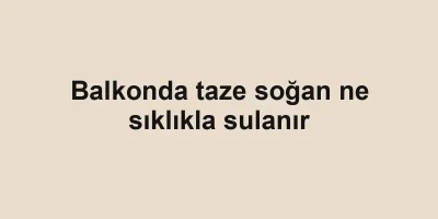 Balkonda taze soğan ne sıklıkla sulanır