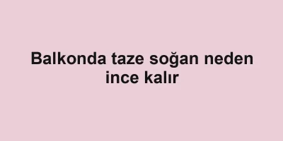 Balkonda taze soğan neden ince kalır